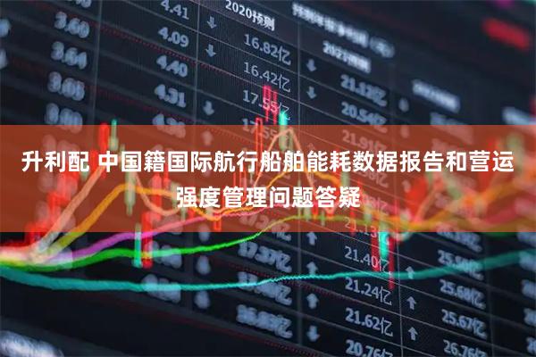 升利配 中国籍国际航行船舶能耗数据报告和营运强度管理问题答疑