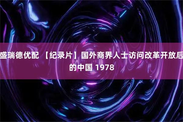 盛瑞德优配 【纪录片】国外商界人士访问改革开放后的中国 1978