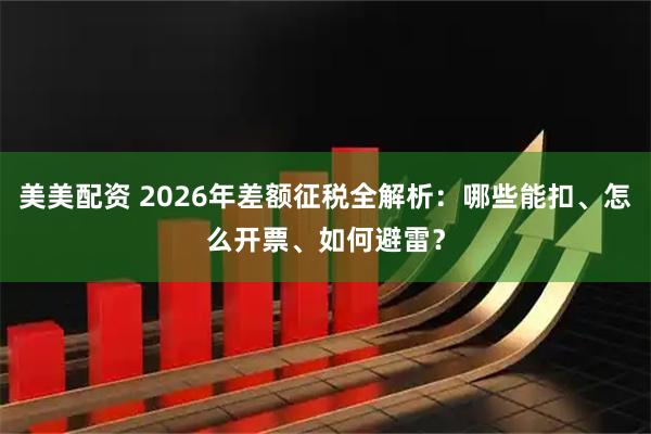 美美配资 2026年差额征税全解析：哪些能扣、怎么开票、如何避雷？