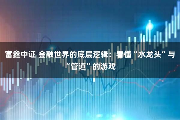 富鑫中证 金融世界的底层逻辑：看懂“水龙头”与“管道”的游戏
