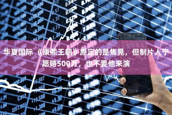 华夏国际 《康熙王朝》原定的是焦晃，但制片人宁愿赔500万，也不要他来演