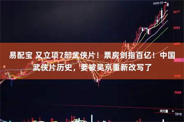 易配宝 又立项7部武侠片！票房剑指百亿！中国武侠片历史，要被吴京重新改写了