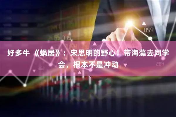 好多牛 《蜗居》：宋思明的野心！带海藻去同学会，根本不是冲动