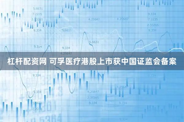 杠杆配资网 可孚医疗港股上市获中国证监会备案