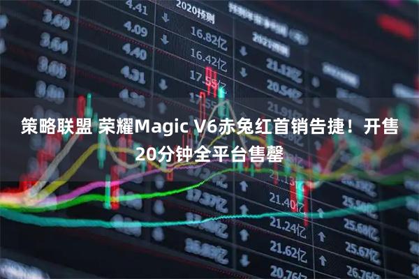 策略联盟 荣耀Magic V6赤兔红首销告捷！开售20分钟全平台售罄