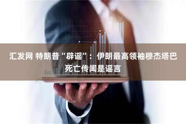 汇发网 特朗普“辟谣”：伊朗最高领袖穆杰塔巴死亡传闻是谣言