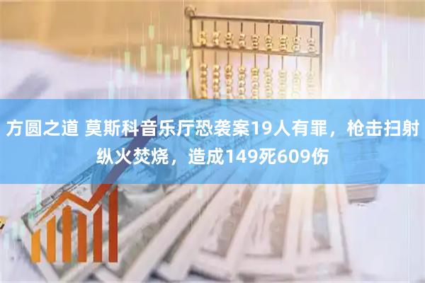 方圆之道 莫斯科音乐厅恐袭案19人有罪，枪击扫射纵火焚烧，造成149死609伤
