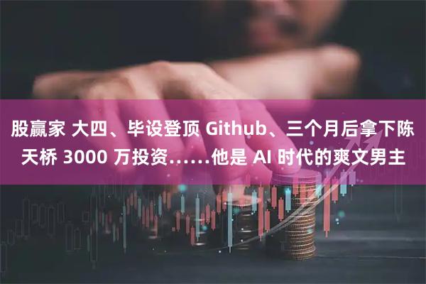 股赢家 大四、毕设登顶 Github、三个月后拿下陈天桥 3000 万投资……他是 AI 时代的爽文男主