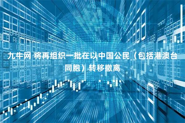九牛网 将再组织一批在以中国公民(包括港澳台同胞)转移撤离