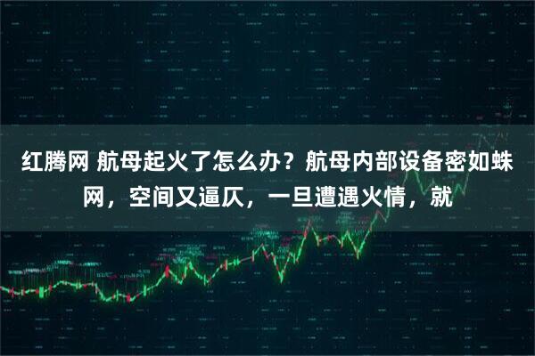 红腾网 航母起火了怎么办？航母内部设备密如蛛网，空间又逼仄，一旦遭遇火情，就
