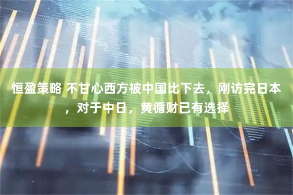 恒盈策略 不甘心西方被中国比下去,刚访完日本,对于中日,黄循财已有选择