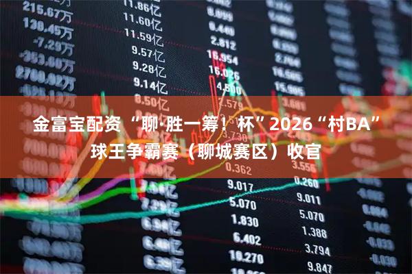 金富宝配资 “聊·胜一筹！杯”2026“村BA”球王争霸赛（聊城赛区）收官