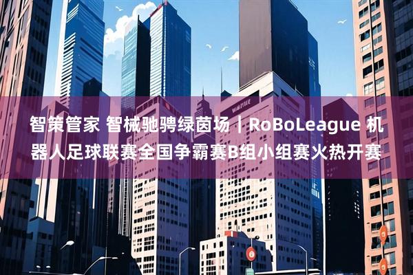 智策管家 智械驰骋绿茵场|RoBoLeague 机器人足球联赛全国争霸赛B组小组赛火热开赛