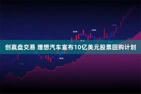 创赢盘交易 理想汽车宣布10亿美元股票回购计划