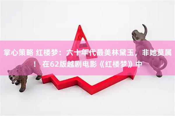 掌心策略 红楼梦:六十年代最美林黛玉,非她莫属! 在62版越剧电影《红楼梦》中