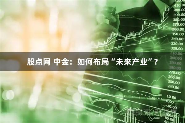 股点网 中金:如何布局“未来产业”?