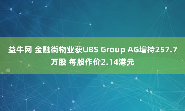 益牛网 金融街物业获UBS Group AG增持257.7万股 每股作价2.14港元