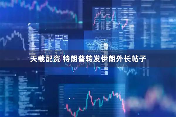 天载配资 特朗普转发伊朗外长帖子