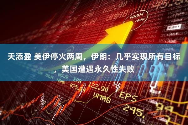 天添盈 美伊停火两周，伊朗：几乎实现所有目标，美国遭遇永久性失败