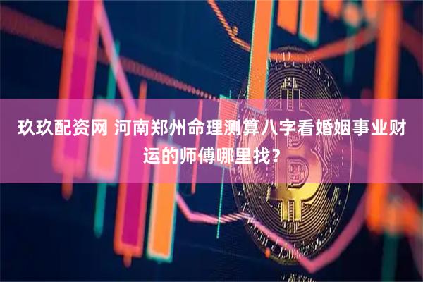 玖玖配资网 河南郑州命理测算八字看婚姻事业财运的师傅哪里找？