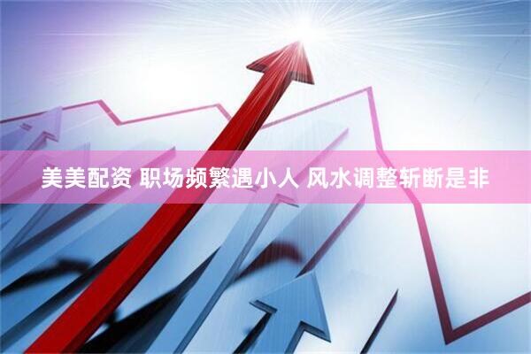 美美配资 职场频繁遇小人 风水调整斩断是非