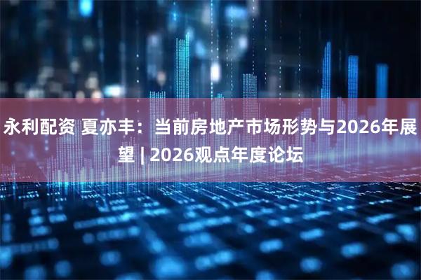 永利配资 夏亦丰：当前房地产市场形势与2026年展望 | 2026观点年度论坛