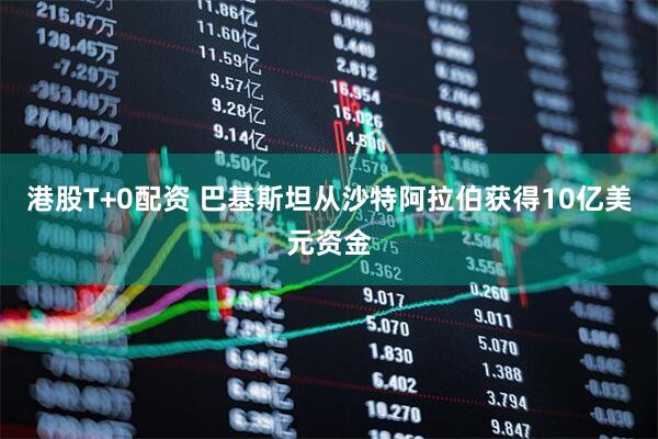港股T+0配资 巴基斯坦从沙特阿拉伯获得10亿美元资金