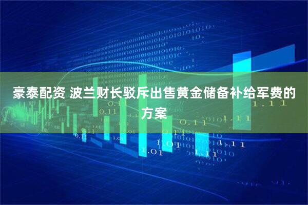 豪泰配资 波兰财长驳斥出售黄金储备补给军费的方案