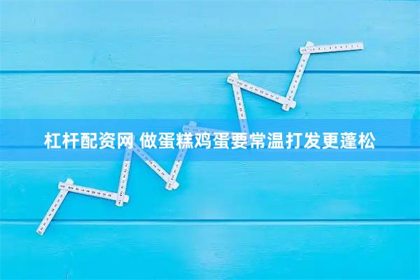 杠杆配资网 做蛋糕鸡蛋要常温打发更蓬松