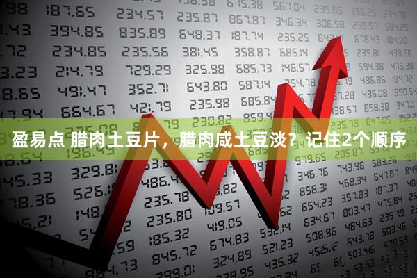 盈易点 腊肉土豆片，腊肉咸土豆淡？记住2个顺序