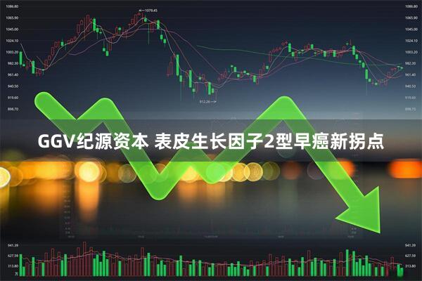 GGV纪源资本 表皮生长因子2型早癌新拐点