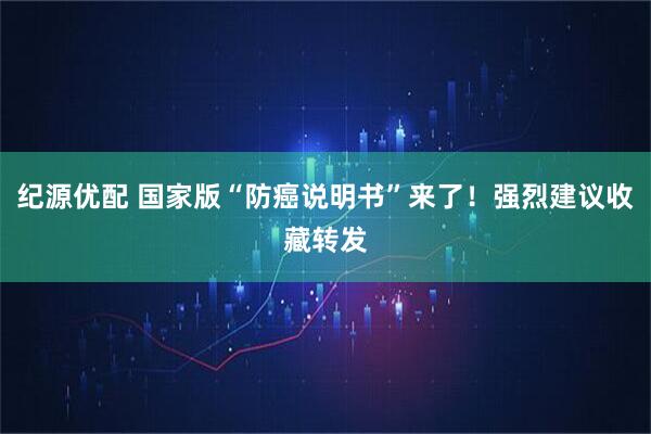 纪源优配 国家版“防癌说明书”来了！强烈建议收藏转发