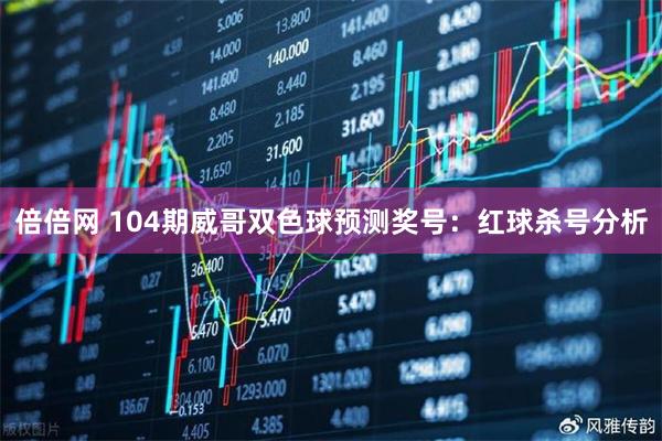 倍倍网 104期威哥双色球预测奖号：红球杀号分析