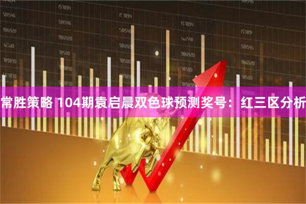 常胜策略 104期袁启晨双色球预测奖号：红三区分析