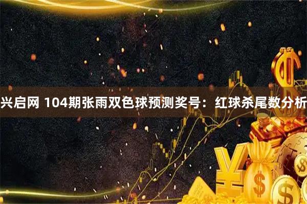 兴启网 104期张雨双色球预测奖号：红球杀尾数分析