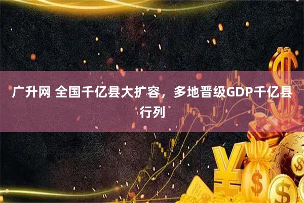 广升网 全国千亿县大扩容，多地晋级GDP千亿县行列
