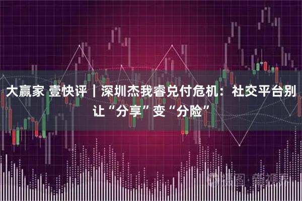大赢家 壹快评｜深圳杰我睿兑付危机：社交平台别让“分享”变“分险”