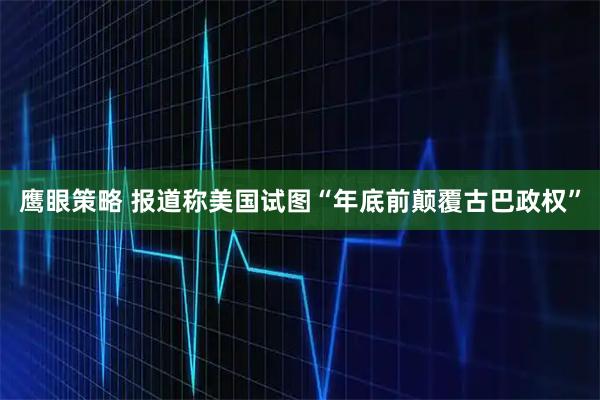 鹰眼策略 报道称美国试图“年底前颠覆古巴政权”