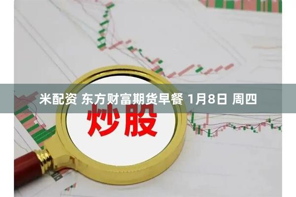 米配资 东方财富期货早餐 1月8日 周四