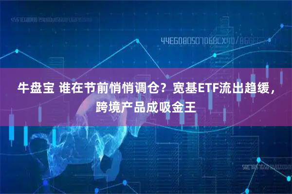 牛盘宝 谁在节前悄悄调仓？宽基ETF流出趋缓，跨境产品成吸金王