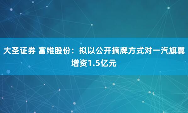 大圣证券 富维股份：拟以公开摘牌方式对一汽旗翼增资1.5亿元