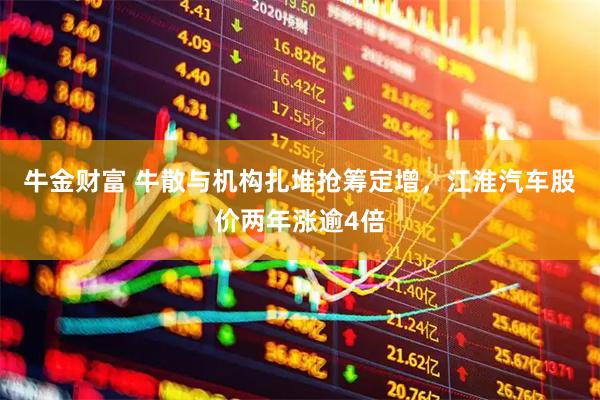 牛金财富 牛散与机构扎堆抢筹定增，江淮汽车股价两年涨逾4倍
