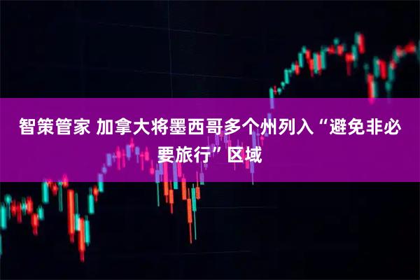智策管家 加拿大将墨西哥多个州列入“避免非必要旅行”区域