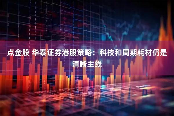 点金股 华泰证券港股策略：科技和周期耗材仍是清晰主线