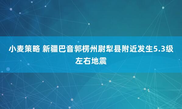 小麦策略 新疆巴音郭楞州尉犁县附近发生5.3级左右地震