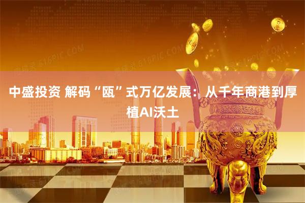 中盛投资 解码“瓯”式万亿发展：从千年商港到厚植AI沃土