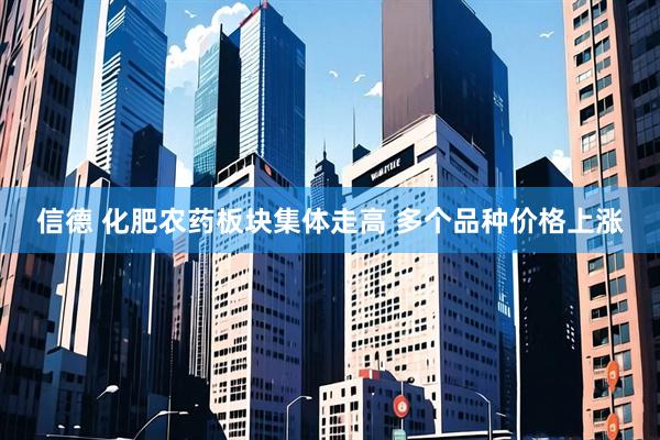信德 化肥农药板块集体走高 多个品种价格上涨