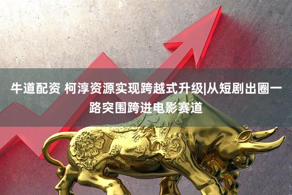 牛道配资 柯淳资源实现跨越式升级|从短剧出圈一路突围跨进电影赛道