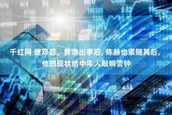 千红网 继邓超、黄渤出事后, 陈赫也紧随其后, 他的现状给中年人敲响警钟