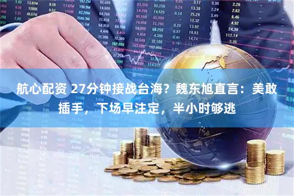 航心配资 27分钟接战台海？魏东旭直言：美敢插手，下场早注定，半小时够逃